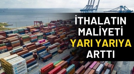 �thalat�n maliyeti yar� yar�ya artt�