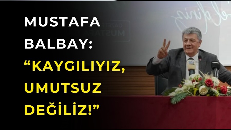 Mustafa Balbay: �Kayg�l�y�z, umutsuz de�iliz!�
