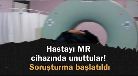 Hastay� MR cihaz�nda unuttular! Soru�turma ba�lat�ld�