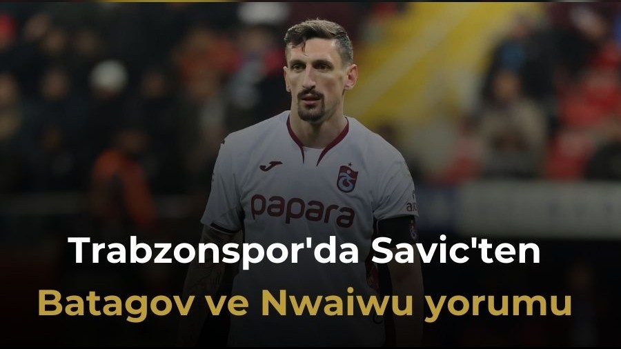 Trabzonspor'da Savic'ten Batagov ve Nwaiwu yorumu