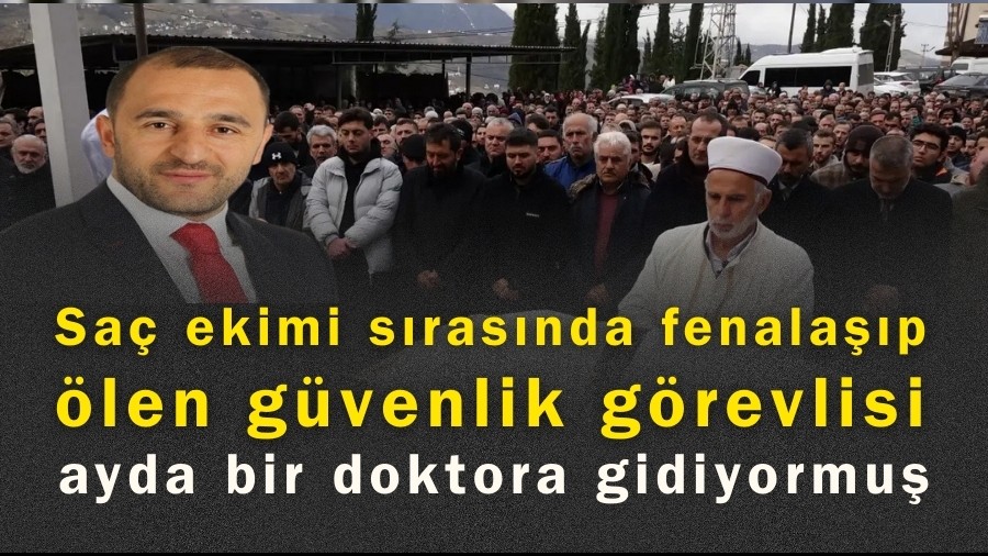 Saç ekimi sırasında fenalaşıp ölen güvenlik görevlisi; ayda bir doktora gidiyormuş