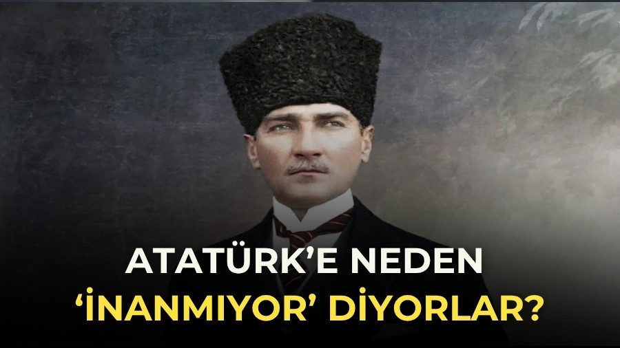 Atat�rk�e neden �inanm�yor� diyorlar?