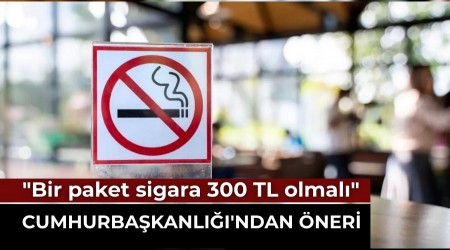 Cumhurbaşkanlığı'ndan Flaş Öneri: "Bir paket sigara 300 TL olmalı"