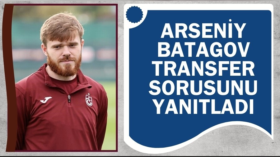 Arseniy Batagov transfer sorusunu yan�tlad�