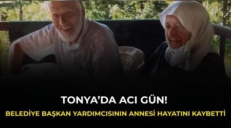 Tonya�da ac� g�n! Belediye ba�kan yard�mc�s�n�n annesi hayat�n� kaybetti
